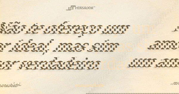 Não te ofereço um amor ideal, mas sim um amor verdadeiro.... Frase de moscoubeto.