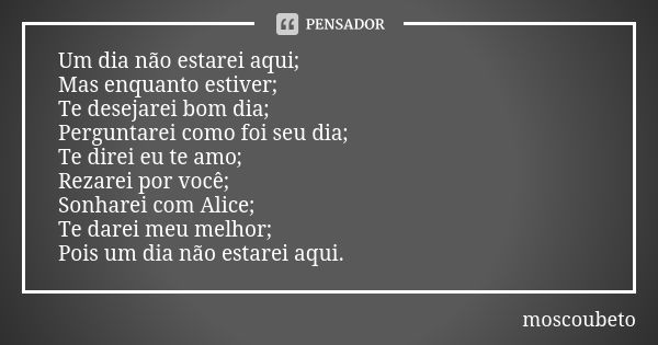 Um dia não estarei aqui; Mas enquanto estiver; Te desejarei bom dia; Perguntarei como foi seu dia; Te direi eu te amo; Rezarei por você; Sonharei com Alice; Te ... Frase de moscoubeto.