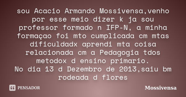 sou Acacio Armando Mossivensa,venho por esse meio dizer k ja sou professor formado n IFP-N, a minha formaçao foi mto cumplicada cm mtas dificuldadx aprendi mta ... Frase de MOSSIVENSA.