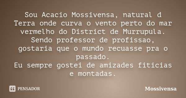 Sou Acacio Mossivensa, natural d Terra onde curva o vento perto do mar vermelho do District de Murrupula. Sendo professor de profissao, gostaria que o mundo rec... Frase de mossivensa.