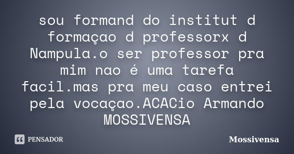 sou formand do institut d formaçao d professorx d Nampula.o ser professor pra mim nao é uma tarefa facil.mas pra meu caso entrei pela vocaçao.ACACio Armando MOS... Frase de MOSSIVENSA.