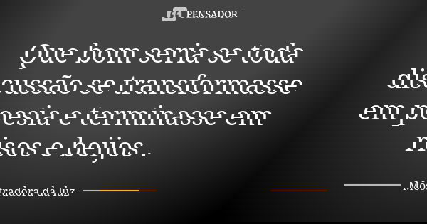 Que bom seria se toda discussão se transformasse em poesia e terminasse em risos e beijos .... Frase de Mostradora da luz.