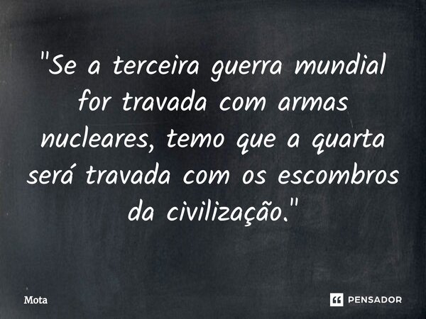 ⁠"Se a terceira guerra mundial for travada com armas nucleares, temo que a quarta será travada com os escombros da civilização."... Frase de Mota.