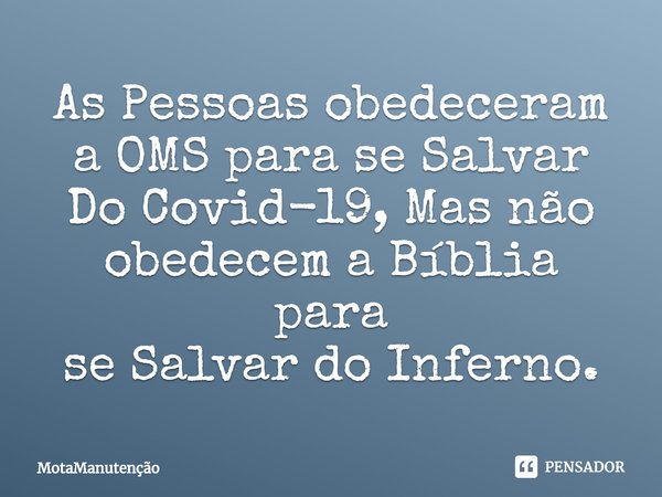 ⁠As Pessoas obedeceram a OMS para se Salvar
Do Covid-19, Mas não obedecem a Bíblia para
se Salvar do Inferno.... Frase de MotaManutenção.
