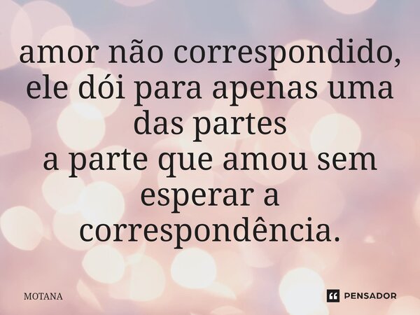⁠amor não correspondido, ele dói para apenas uma das partes a parte que amou sem esperar a correspondência.... Frase de MOTANA.