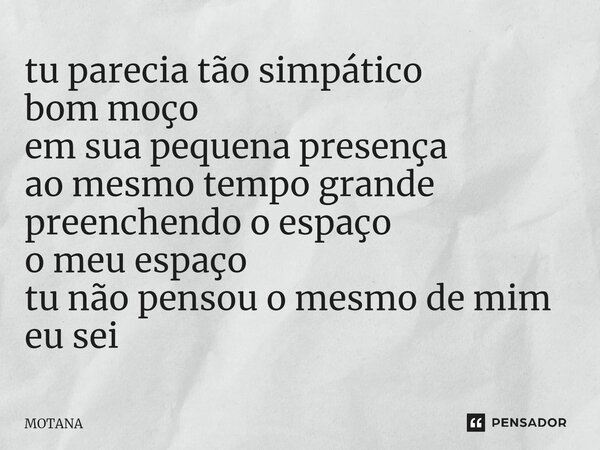 tu parecia tão simpático bom moço em sua pequena presença ao mesmo tempo grande preenchendo o espaço⁠ o meu espaço tu não pensou o mesmo de mim eu sei... Frase de MOTANA.