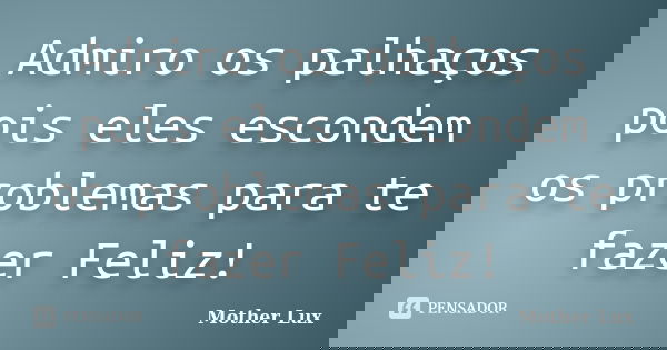 Admiro os palhaços pois eles escondem os problemas para te fazer Feliz!... Frase de Mother Lux.