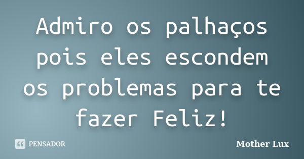 Admiro os palhaços pois eles escondem os problemas para te fazer Feliz!... Frase de Mother Lux.