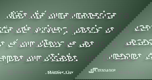Não há uma maneira certa de viver, pois o acaso é um Deus e ao mesmo tempo um Diabo.... Frase de Mother Lux.