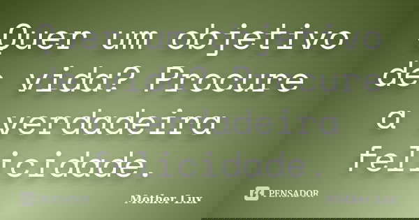 Quer um objetivo de vida? Procure a verdadeira felicidade.... Frase de Mother Lux.