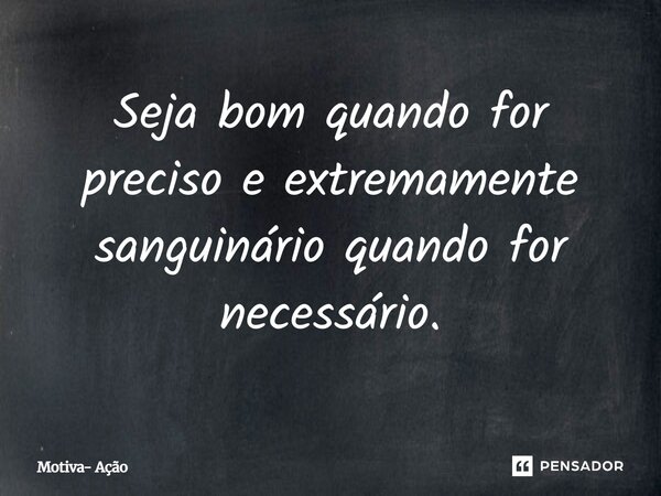 Seja bom quando for preciso e extremamente sanguinário quando for necessário.... Frase de Motiva- Ação.