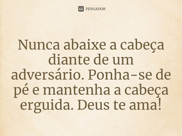 ⁠Nunca abaixe a cabeça diante de um adversário. Ponha-se de pé e mantenha a cabeça erguida. Deus te ama!
