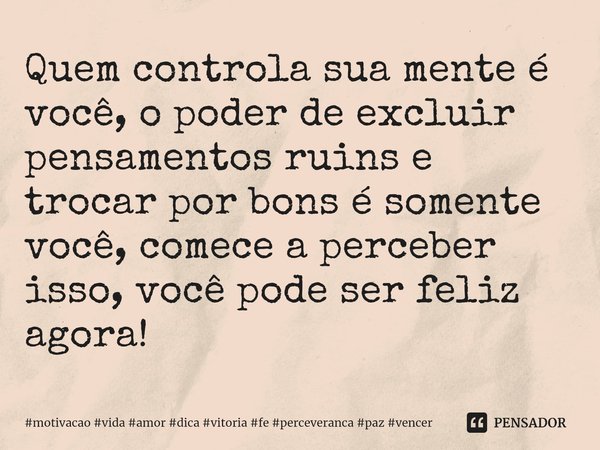 ⁠Quem controla sua mente é você, o poder de excluir pensamentos ruins e trocar por bons é somente você, comece a perceber isso, você pode ser feliz agora!... Frase de motivacao vida amor dica vitoria fe perceveranca paz vencer.