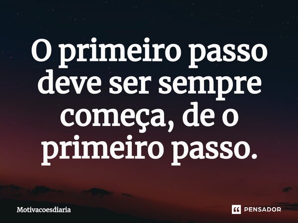 O primeiro passo deve ser sempre começa, de o primeiro passo.⁠... Frase de Motivacoesdiaria.