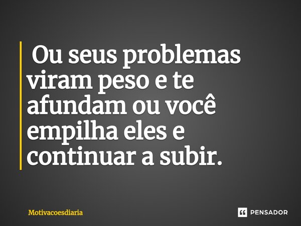 ⁠ Ou seus problemas viram peso e te afundam ou você empilha eles e continuar a subir.... Frase de Motivacoesdiaria.