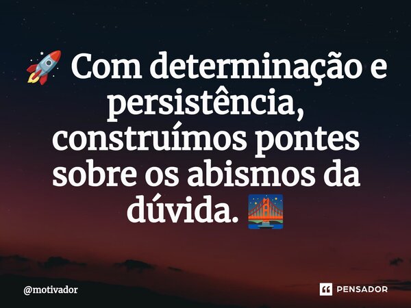 ⁠🚀 Com determinação e persistência, construímos pontes sobre os abismos da dúvida. 🌉... Frase de motivador.