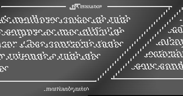 As melhores coisas da vida são sempre as mas difícil de alcançar. Caso contrário todos estariam vivendo a vida dos seus sonhos... Frase de Motivador-pinto.