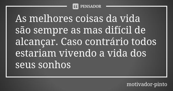 As melhores coisas da vida são sempre as mas difícil de alcançar. Caso contrário todos estariam vivendo a vida dos seus sonhos... Frase de Motivador-pinto.