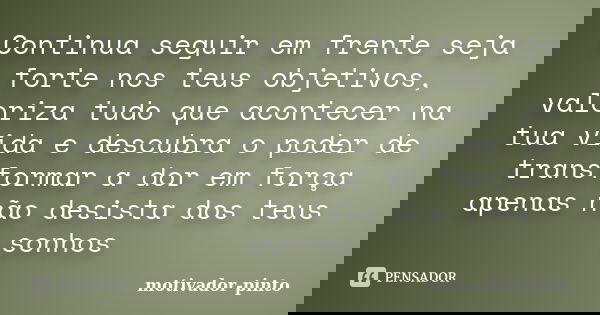 Continua seguir em frente seja forte nos teus objetivos, valoriza tudo que acontecer na tua vida e descubra o poder de transformar a dor em força apenas não des... Frase de Motivador-pinto.