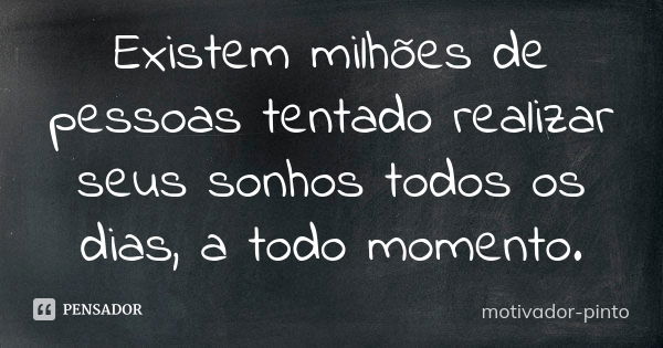 Existem milhões de pessoas tentado realizar seus sonhos todos os dias, a todo momento.... Frase de motivador-pinto.