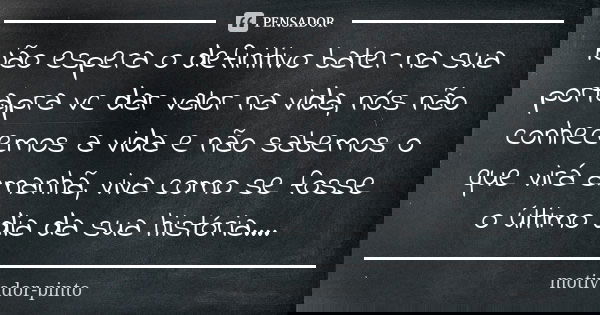 Não espera o definitivo bater na sua porta,pra vc dar valor na vida, nós não conhecemos a vida e não sabemos o que virá amanhã, viva como se fosse o último dia ... Frase de Motivador-pinto.