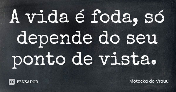 A vida é foda, só depende do seu ponto de vista.... Frase de Motocka do Vrauu.