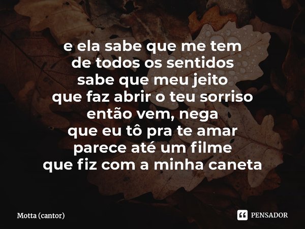 ⁠e ela sabe que me tem
de todos os sentidos
sabe que meu jeito
que faz abrir o teu sorriso
então vem, nega
que eu tô pra te amar
parece até um filme
que fiz com... Frase de Motta (cantor).