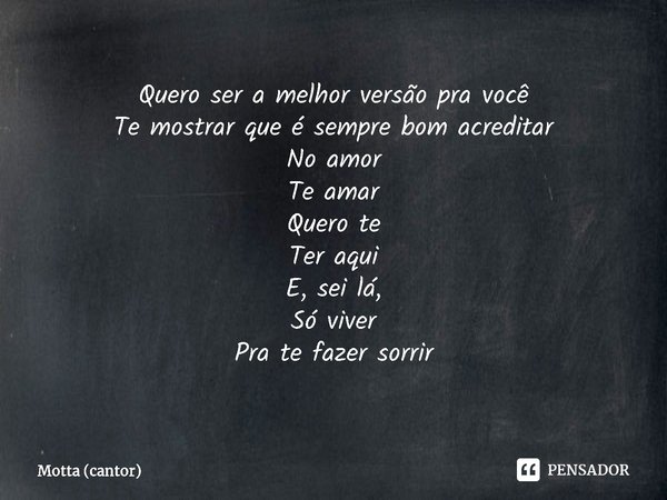 ⁠Quero ser a melhor versão pra você
Te mostrar que é sempre bom acreditar
No amor
Te amar
Quero te
Ter aqui
E, sei lá,
Só viver
Pra te fazer sorrir... Frase de Motta (cantor).