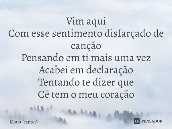 ⁠Vim aqui
Com esse sentimento disfarçado de canção
Pensando em ti mais uma vez
Acabei em declaração
Tentando te dizer que
Cê tem o meu coração... Frase de Motta (cantor).