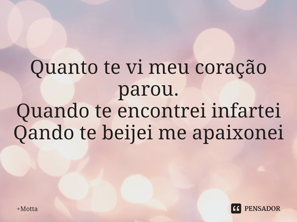 ⁠Quanto te vi meu coração parou. Quando te encontrei infartei Qando te beijei me apaixonei... Frase de Motta.