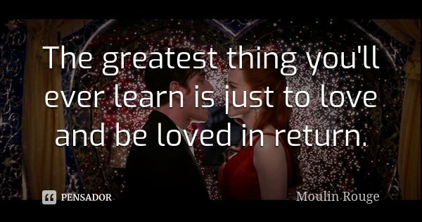 The greatest thing you'll ever learn is just to love and be loved in return.... Frase de Moulin Rouge.