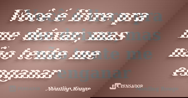 Você é livre pra me deixar, mas não tente me enganar... Frase de Mouling Rouge.