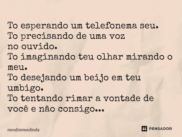 ⁠To esperando um telefonema seu. To precisando de uma voz no ouvido. To imaginando teu olhar mirando o meu. To desejando um beijo em teu umbigo. To tentando rim... Frase de moulinmoulinda.