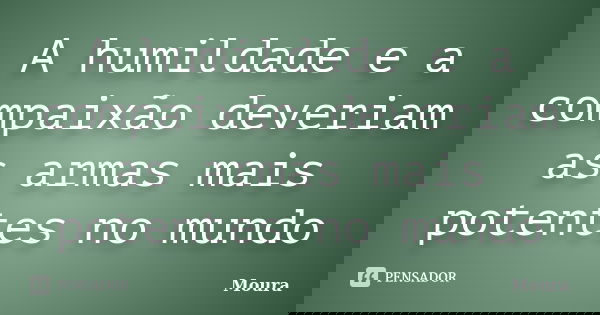 A humildade e a compaixão deveriam as armas mais potentes no mundo... Frase de Moura.