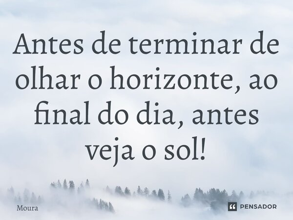 ⁠Antes de terminar de olhar o horizonte, ao final do dia, antes veja o sol!... Frase de Moura.