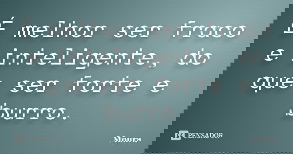 É melhor ser fraco e inteligente, do que ser forte e burro.... Frase de Moura.