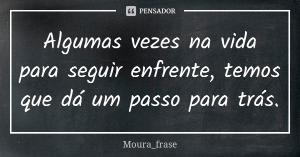 Algumas vezes na vida para seguir enfrente, temos que dá um passo para trás.... Frase de Moura frase.