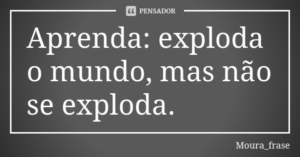 Aprenda: exploda o mundo, mas não se exploda.... Frase de Moura frase.