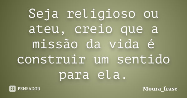 Seja religioso ou ateu, creio que a missão da vida é construir um sentido para ela.... Frase de Moura frase.