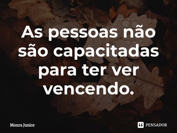 As pessoas⁠ não são capacitadas para ter ver vencendo.... Frase de Moura Junior.