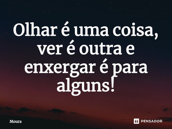 Olhar é uma coisa, ver é outra e enxergar é para alguns!... Frase de Moura.