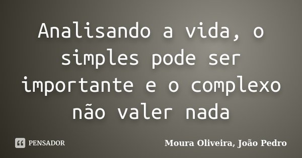 Analisando a vida, o simples pode ser importante e o complexo não valer nada... Frase de Moura Oliveira, João Pedro.