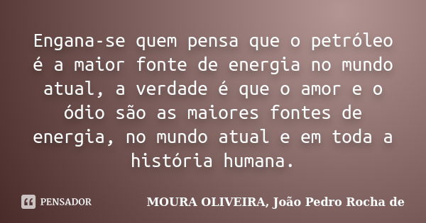 Engana-se quem pensa que o petróleo é a maior fonte de energia no mundo atual, a verdade é que o amor e o ódio são as maiores fontes de energia, no mundo atual ... Frase de MOURA OLIVEIRA, João Pedro Rocha de.