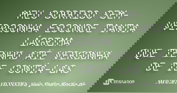 MEU SORRISO SEM-VERGONHA ESCONDE TANTA LÁGRIMA QUE TENHO ATÉ VERGONHA DE TE CONTÁ-LAS... Frase de MOURA OLIVEIRA, João Pedro Rocha de.