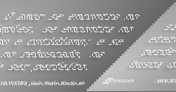 O amor se encontra no simples, se encontra no eterno e cotidiano; e se perde no rebuscado, na busca de ser perfeito.... Frase de MOURA OLIVEIRA, João Pedro Rocha de.