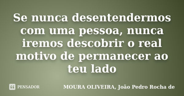 Se nunca desentendermos com uma pessoa, nunca iremos descobrir o real motivo de permanecer ao teu lado... Frase de MOURA OLIVEIRA, João Pedro Rocha de.