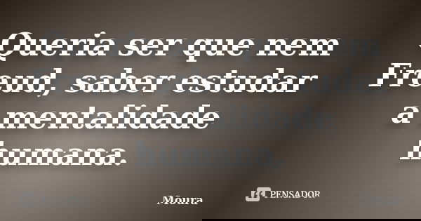 Queria ser que nem Freud, saber estudar a mentalidade humana.... Frase de Moura.