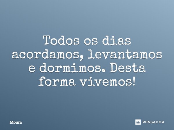 ⁠Todos os dias acordamos, levantamos e dormimos. Desta forma vivemos!... Frase de Moura.