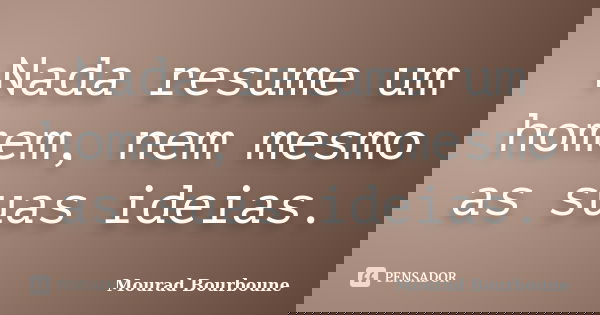 Nada resume um homem, nem mesmo as suas ideias.... Frase de Mourad Bourboune.
