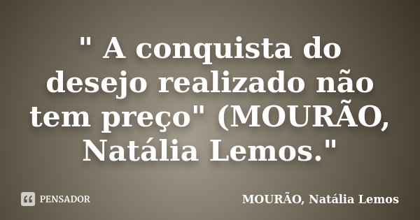 " A conquista do desejo realizado não tem preço" (MOURÃO, Natália Lemos."... Frase de MOURÃO, Natália Lemos..